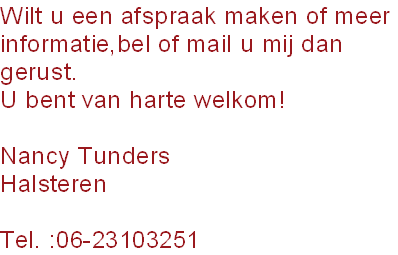 Wilt u een afspraak maken of meer
informatie,bel of mail u mij dan
gerust.
U bent van harte welkom!

Nancy Tunders 
Halsteren

Tel. :06-23103251
