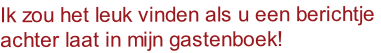 Ik zou het leuk vinden als u een berichtje
achter laat in mijn gastenboek!